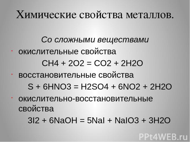 Химические свойства металлов. Со сложными веществами окислительные свойства CH4 + 2O2 = CO2 + 2H2O восстановительные свойства S + 6HNO3 = H2SO4 + 6NO2 + 2H2O окислительно-восстановительные свойства 3I2 + 6NaOH = 5NaI + NaIO3 + 3H2O