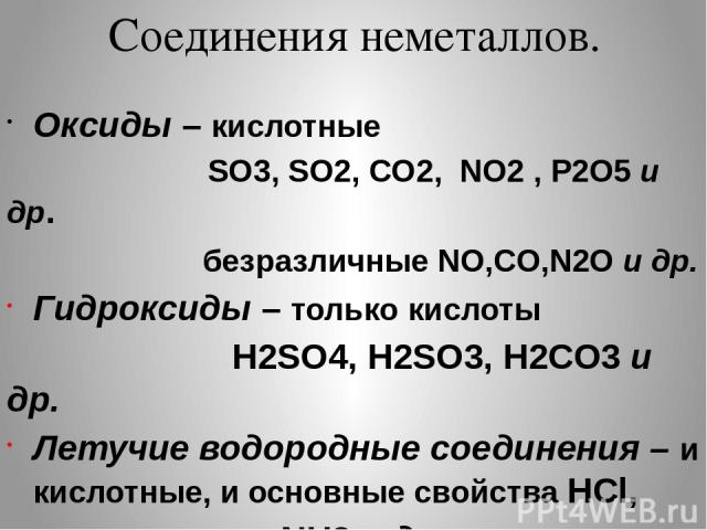 Соединения неметаллов. Оксиды – кислотные SO3, SO2, CO2, NO2 , P2O5 и др. безразличные NO,CO,N2O и др. Гидроксиды – только кислоты H2SO4, H2SO3, H2CO3 и др. Летучие водородные соединения – и кислотные, и основные свойства HCl, NH3 и др.