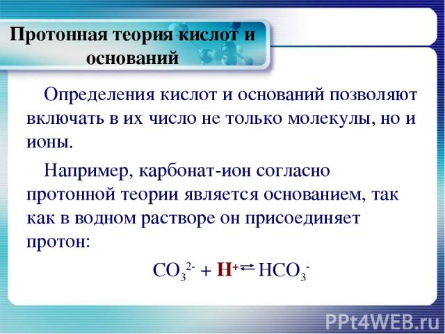 Протонная теория кислот и оснований Определения кислот и оснований позволяют включать в их число не только молекулы, но и ионы. Например, карбонат-ион согласно протонной теории является основанием, так как в водном растворе он присоединяет протон: C…
