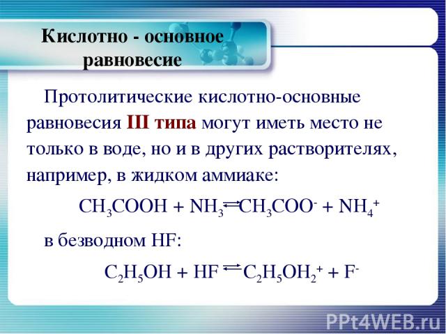 Кислотно - основное равновесие Протолитические кислотно-основные равновесия III типа могут иметь место не только в воде, но и в других растворителях, например, в жидком аммиаке: СН3СООН + NН3 СН3СОО- + NH4+ в безводном HF: С2Н5ОН + HF С2Н5ОН2+ + F-