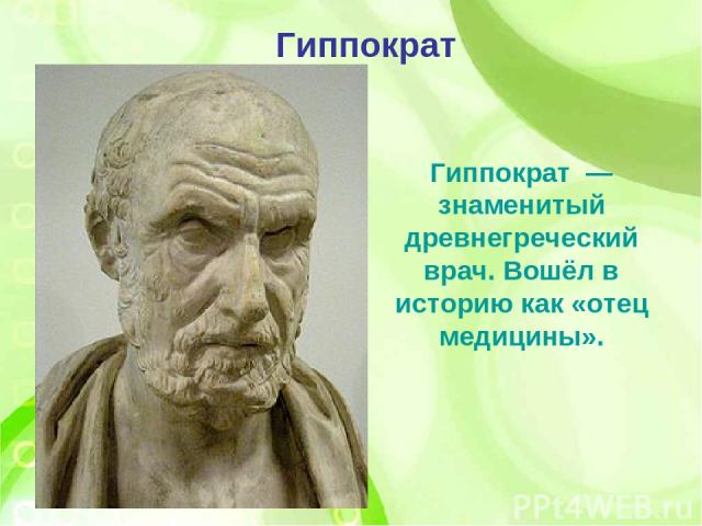 Гиппократ  — знаменитый древнегреческий врач. Вошёл в историю как «отец медицины». Гиппократ