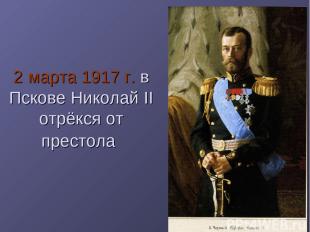2 марта 1917 г. в Пскове Николай II отрёкся от престола