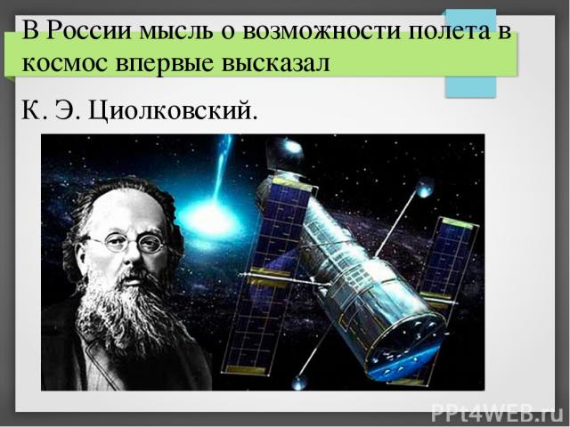 В России мысль о возможности полета в космос впервые высказал К. Э. Циолковский.