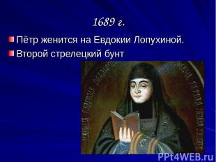 1689 г. Пётр женится на Евдокии Лопухиной. Второй стрелецкий бунт