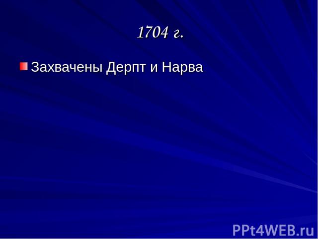 1704 г. Захвачены Дерпт и Нарва