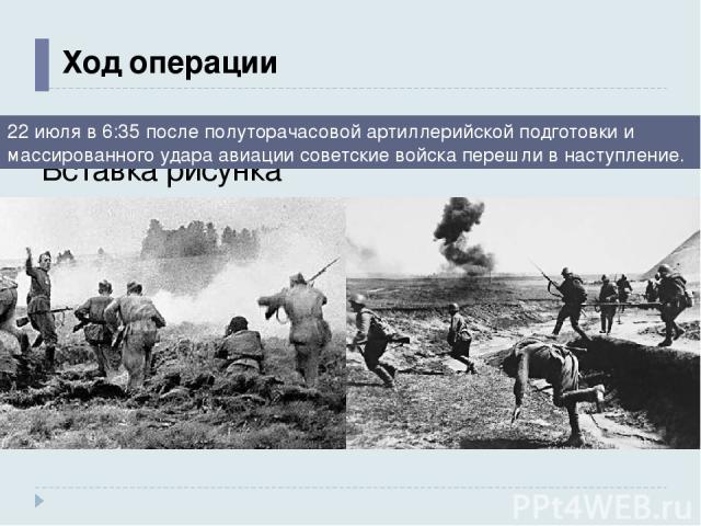 Ход операции 22 июля в 6:35 после полуторачасовой артиллерийской подготовки и массированного удара авиации советские войска перешли в наступление.