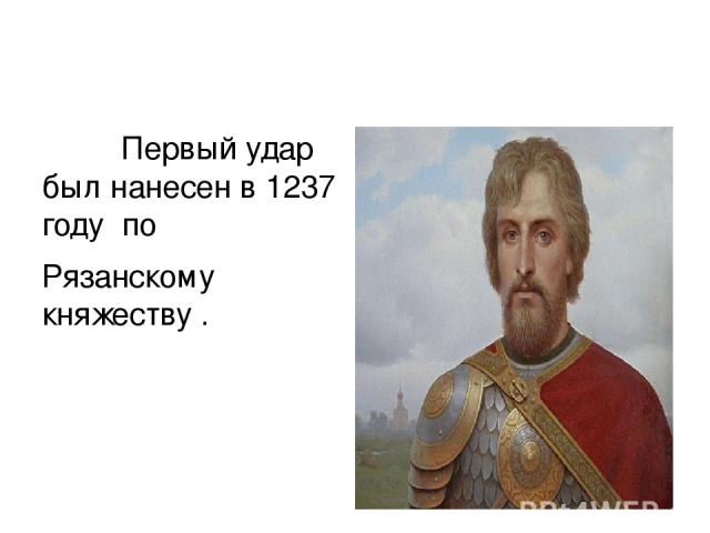 Первый удар был нанесен в 1237 году по Рязанскому княжеству . Рязанский князь Юрий Всеволодович .