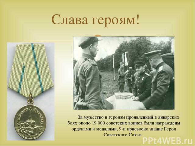 Слава героям! За мужество и героизм проявленный в январских боях около 19 000 советских воинов были награждены орденами и медалями, 9-и присвоено звание Героя Советского Союза.