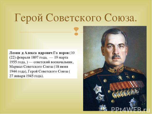 Герой Советского Союза. Леони д Алекса ндрович Го воров (10 (22) февраля 1897 года,  — 19 марта1955 года, ) — советский военачальник, Маршал Советского Союза (18 июня 1944 года), Герой Советского Союза (27 января 1945 года).