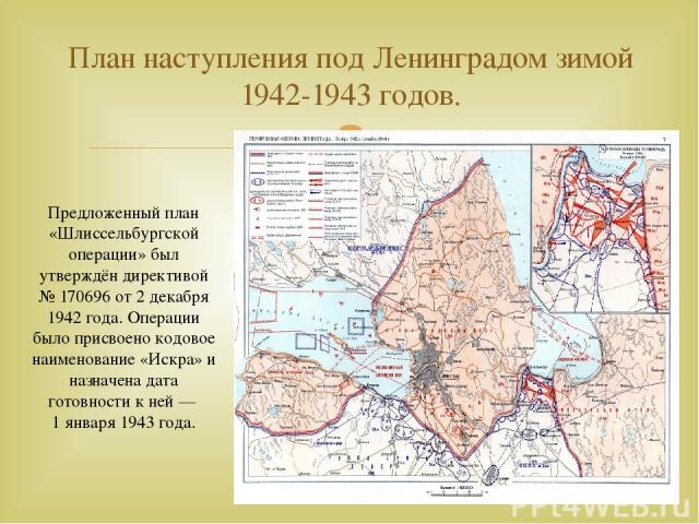 План наступления под Ленинградом зимой 1942-1943 годов. Предложенный план «Шлиссельбургской операции» был утверждён директивой № 170696 от 2 декабря 1942 года. Операции было присвоено кодовое наименование «Искра» и назначена дата готовности к ней — …