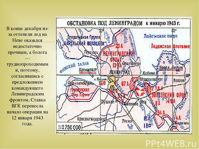 В конце декабря из-за оттепели лед на Неве оказался недостаточно прочным, а болота — труднопроходимыми, поэтому, согласившись с предложением командующего Ленинградским фронтом, Ставка ВГК перенесла начало операции на 12 января 1943 года.