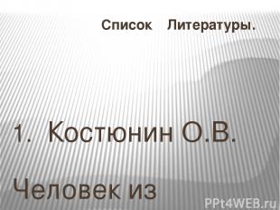 Список Литературы. 1.  Костюнин О.В. Человек из легенды. Кемерово, 2003 2.  д-р