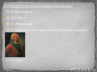 В 1706 году 4-мя батальонами командовали: В. В. Долгоруков Ф. Н. Глебов М. А. Ма