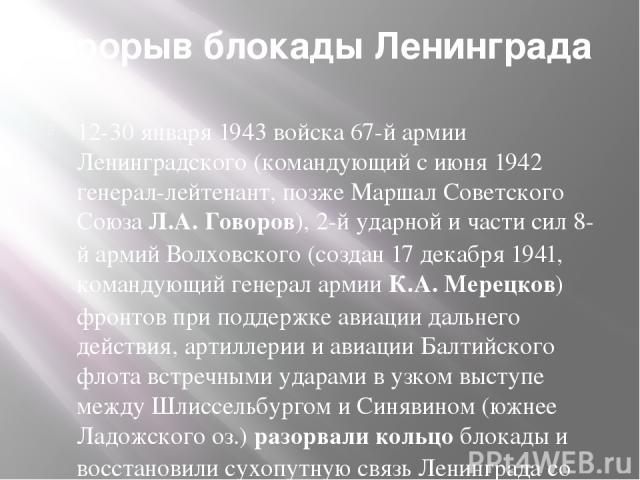 Прорыв блокады Ленинграда 12-30 января 1943 войска 67-й армии Ленинградского (командующий с июня 1942 генерал-лейтенант, позже Маршал Советского Союза Л.А. Говоров), 2-й ударной и части сил 8-й армий Волховского (создан 17 декабря 1941, командующий …
