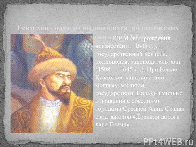 Есим хан - один из выдающихся политических деятелей второй половины XVI и первой половины XVII вв. ЕСИМ (год рождения неизвестен — 1645 г.), государственный деятель, полководец, законодатель, хан (1598 — 1645 гг.). При Есиме Казахское ханство стало …