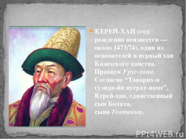 КЕРЕЙ-ХАН (год рождения неизвестен — около 1473/74), один из основателей и первый хан Казахского ханства. Правнук Урус-хана. Согласно “Таварих-и гузида-йи нусрат-наме”, Керей-хан, единственный сын Болата, сына Токтакии. Один из основателей и первый …