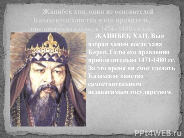 Жанибек хан, один из основателей Казахского ханства и его правитель, предположительно, в 1474−1480 годах. ЖАНИБЕК ХАН. Был избран ханом после хана Керея. Годы его правления приблизительно 1471-1480 гг. За это время он смог сделать Казахское ханство …