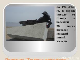Памятник "Тюленю-спасителю" За 1941-1945 гг. в городе умерло от голода и болезне