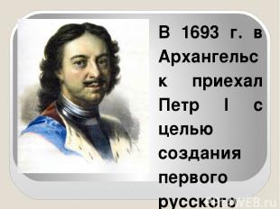 В 1693 г. в Архангельск приехал Петр I с целью создания первого русского военно-