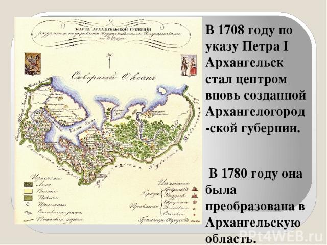 В 1708 году по указу Петра I Архангельск стал центром вновь созданной Архангелогород-ской губернии. В 1780 году она была преобразована в Архангельскую область.