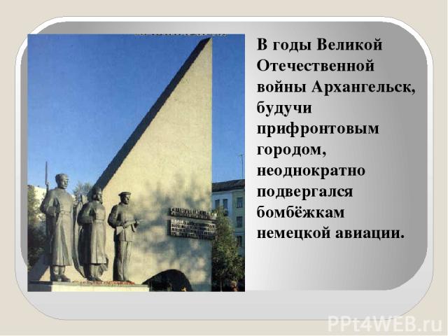 В годы Великой Отечественной войны Архангельск, будучи прифронтовым городом, неоднократно подвергался бомбёжкам немецкой авиации.