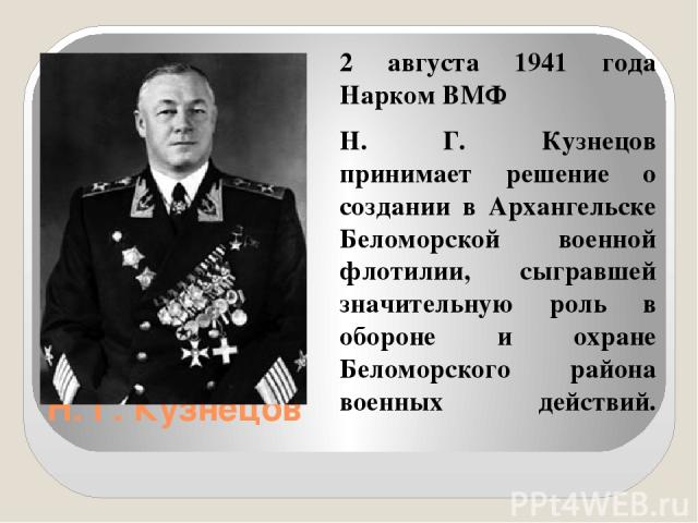 Н. Г. Кузнецов 2 августа 1941 года Нарком ВМФ Н. Г. Кузнецов принимает решение о создании в Архангельске Беломорской военной флотилии, сыгравшей значительную роль в обороне и охране Беломорского района военных действий.