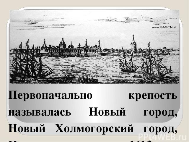 Первоначально крепость называлась Новый город, Новый Холмогорский город, Новохолмогоры, с 1613г. - Архангельский город, а только затем город получил современное наименование.