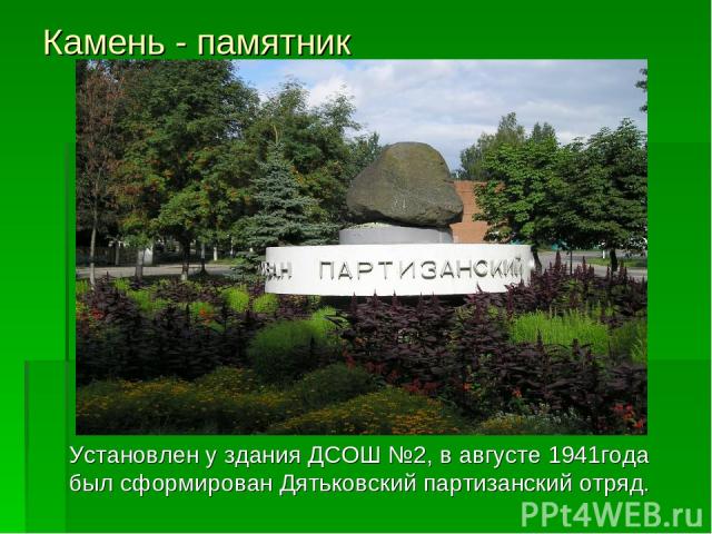 Камень - памятник Установлен у здания ДСОШ №2, в августе 1941года был сформирован Дятьковский партизанский отряд.