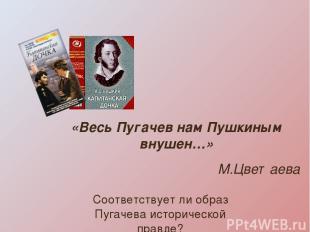 «Весь Пугачев нам Пушкиным внушен…» М.Цветаева Соответствует ли образ Пугачева и