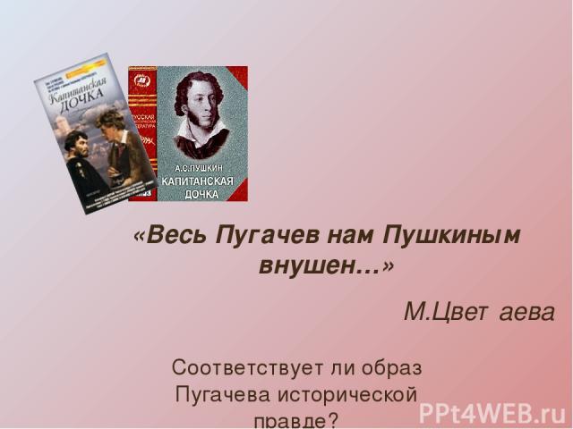 «Весь Пугачев нам Пушкиным внушен…» М.Цветаева Соответствует ли образ Пугачева исторической правде?