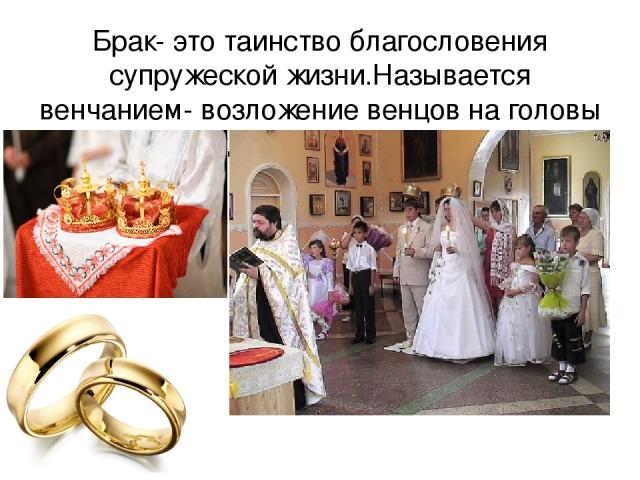 Брак- это таинство благословения супружеской жизни.Называется венчанием- возложение венцов на головы будущих супругов.