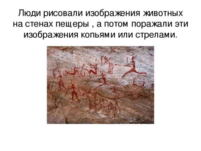 Люди рисовали изображения животных на стенах пещеры , а потом поражали эти изображения копьями или стрелами.