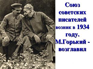 Союз советских писателей возник в 1934 году. М.Горький - возглавил