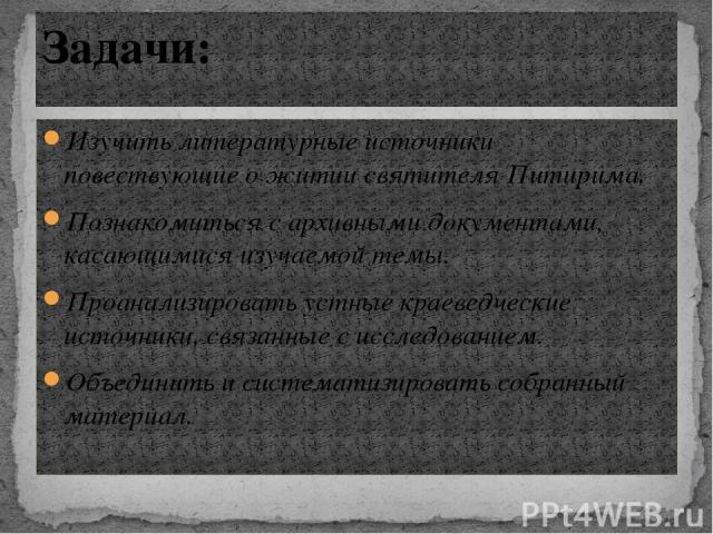 Изучить литературные источники повествующие о житии святителя Питирима. Познакомиться с архивными документами, касающимися изучаемой темы. Проанализировать устные краеведческие источники, связанные с исследованием. Объединить и систематизировать соб…