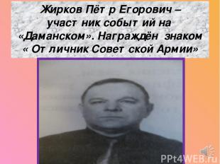 Жирков Пётр Егорович – участник событий на «Даманском». Награждён знаком « Отлич