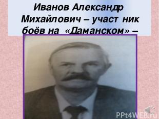 Иванов Александр Михайлович – участник боёв на «Даманском» – разведка.