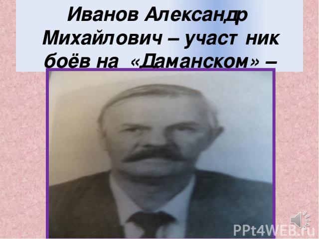 Иванов Александр Михайлович – участник боёв на «Даманском» – разведка.