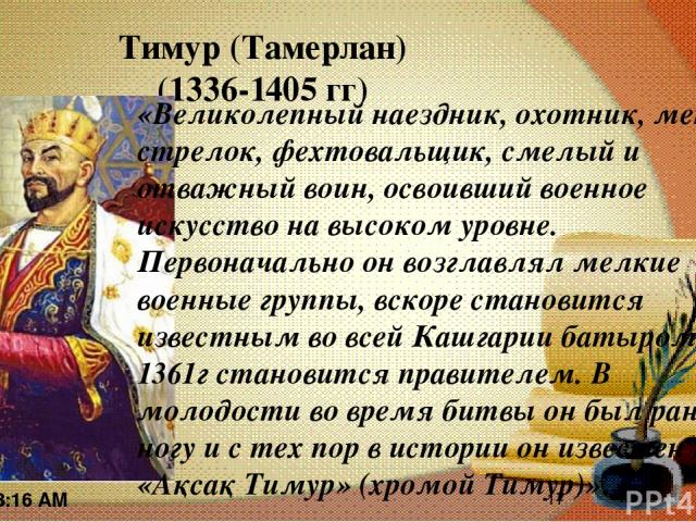 Тимур (Тамерлан) (1336-1405 гг) «Великолепный наездник, охотник, меткий стрелок, фехтовальщик, смелый и отважный воин, освоивший военное искусство на высоком уровне. Первоначально он возглавлял мелкие военные группы, вскоре становится известным во в…
