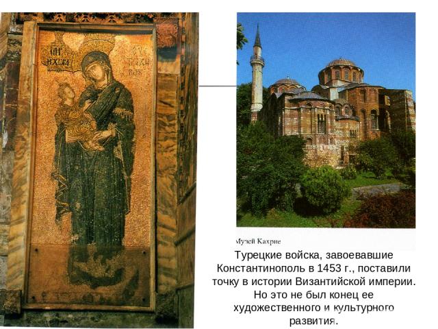 Турецкие войска, завоевавшие Константинополь в 1453 г., поставили точку в истории Византийской империи. Но это не был конец ее художественного и культурного развития.