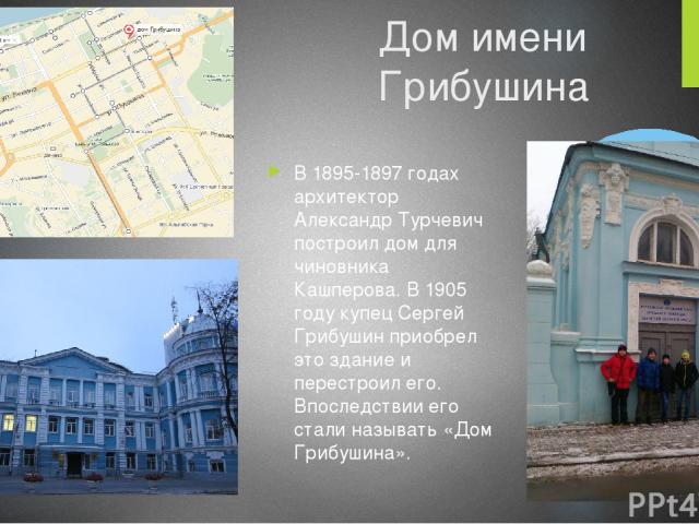 Дом имени Грибушина В 1895-1897 годах архитектор Александр Турчевич построил дом для чиновника Кашперова. В 1905 году купец Сергей Грибушин приобрел это здание и перестроил его. Впоследствии его стали называть «Дом Грибушина».