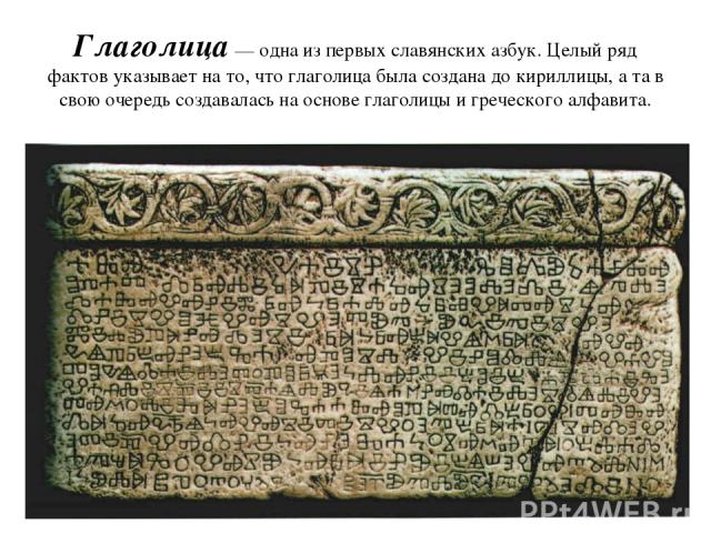 Глаголица — одна из первых славянских азбук. Целый ряд фактов указывает на то, что глаголица была создана до кириллицы, а та в свою очередь создавалась на основе глаголицы и греческого алфавита.