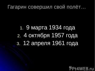Гагарин совершил свой полёт… 9 марта 1934 года 4 октября 1957 года 12 апреля 196