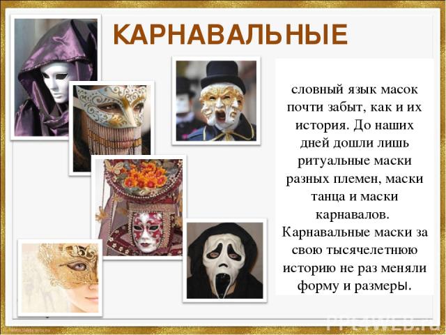 КАРНАВАЛЬНЫЕ Условный язык масок почти забыт, как и их история. До наших дней дошли лишь ритуальные маски разных племен, маски танца и маски карнавалов.  Карнавальные маски за свою тысячелетнюю историю не раз меняли форму и размеры.