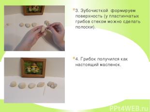 3. Зубочисткой формируем поверхность (у пластинчатых грибов стеком можно сделать