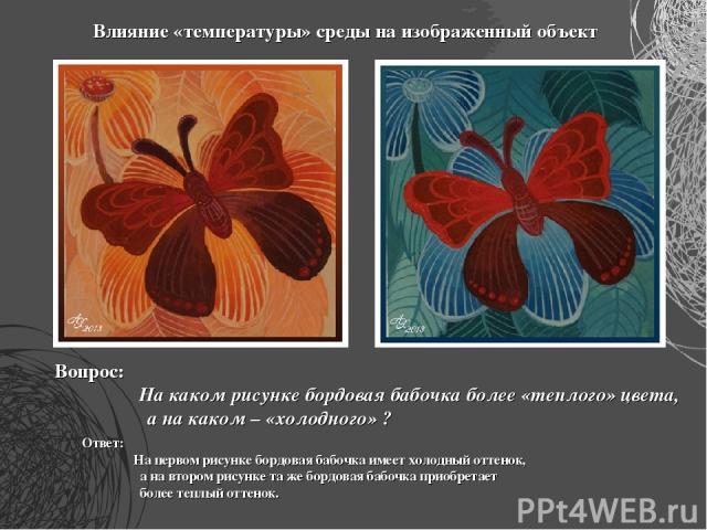 Влияние «температуры» среды на изображенный объект Вопрос: На каком рисунке бордовая бабочка более «теплого» цвета, а на каком – «холодного» ? Ответ: На первом рисунке бордовая бабочка имеет холодный оттенок, а на втором рисунке та же бордовая бабоч…