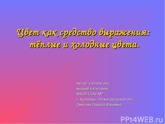 Цвет как средство выражения: тёплые и холодные цвета. Автор: учитель изо высшей категории МБОУ СОШ №7 г. Кулебаки. Нижегородской обл. Ометова Лариса Юрьевна.