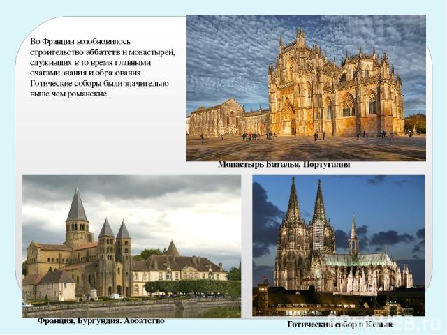 Во Франции возобновилось строительство аббатств и монастырей, служивших в то время главными очагами знания и образования. Готические соборы были значительно выше чем романские. Готический собор в Кёльне Франция, Бургундия. Аббатство Монастырь Баталь…