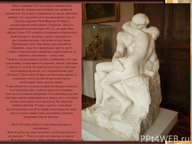 Еще со времен Платона люди озадачивались вопросом, почему влюбленным так нравится целоваться. Есть нечто сакральное в самом действие, именно эту загадочность и неудержимую страсть удалось передать Рене Франсуа Родену в скульптурной композиции «Поцел…