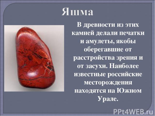 В древности из этих камней делали печатки и амулеты, якобы оберегавшие от расстройства зрения и от засухи. Наиболее известные российские месторождения находятся на Южном Урале.