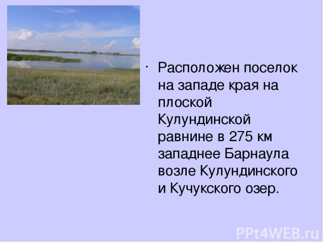 Расположен поселок на западе края на плоской Кулундинской равнине в 275 км западнее Барнаула возле Кулундинского и Кучукского озер.